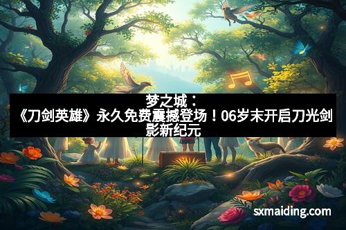 梦之城：《刀剑英雄》永久免费震撼登场！06岁末开启刀光剑影新纪元